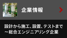 企業情報 設計から施工、設置、テストまで～総合エンジニアリング企業